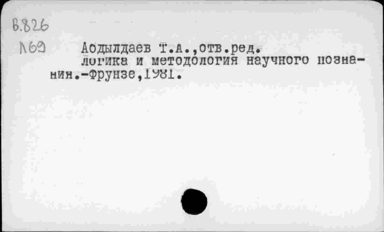 ﻿в.ш
Аодылдаев т.А.,отв.ред.
логика и методология научного познании.-Фрунзе, 1УН1.